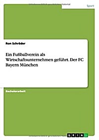 Ein Fu?allverein als Wirtschaftsunternehmen gef?rt. Der FC Bayern M?chen (Paperback)