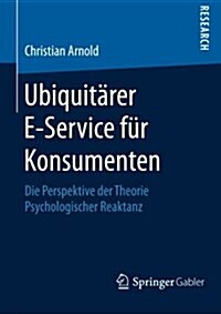 Ubiquit?er E-Service F? Konsumenten: Die Perspektive Der Theorie Psychologischer Reaktanz (Paperback, 2015)