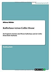 Kaffeehaus versus Coffee House: Ein Vergleich zwischen dem Wiener Kaffeehaus und der Coffee House Kette Starbucks (Paperback)