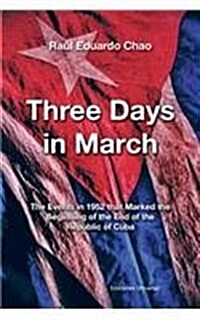 Three Days in March. the Events in 1952 That Marked the Beginning of the End of the Republic of Cuba (Paperback)