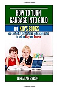 How to Turn Garbage Into Gold: 101 Kids Books You Can Find at Thrift Stores and Garage Sales to Sell on Ebay and Amazon (Paperback)