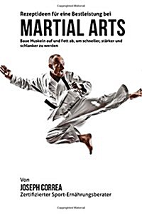 Rezeptideen Fur Eine Bestleistung Bei Martial Arts: Baue Muskeln Auf Und Fett AB, Um Schneller, Starker Und Schlanker Zu Werden (Paperback)