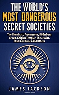 The Worlds Most Dangerous Secret Societies: The Illuminati, Freemasons, Bilderberg Group, Knights Templar, the Jesuits, Skull and Bones and Others (Paperback)