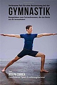 Verbrenne Fett Fur Eine Bestleistung Bei Der Gymnastik: Rezeptideen Zum Fettverbrennen, Die Das Beste Aus Dir Herausholen! (Paperback)