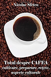 Totul Despre Cafea: Cultivare, Preparare, Retete, Aspecte Culturale (Cu Ilustratii) (Paperback)