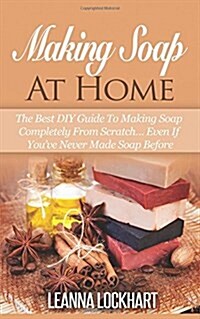 Making Soap at Home: The Best DIY Guide to Making Soap Completely from Scratch... Even If Youve Never Made Soap Before (Paperback)