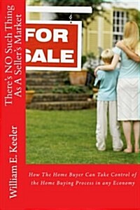 Theres No Such Thing as a Sellers Market: How the Home Buyer Can Take Control of the Buying Process in Any Economy (Paperback)