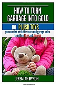 How to Turn Garbage Into Gold: 101 Plush Toys You Can Find at Thrift Stores and Garage Sales to Sell on Ebay and Amazon (Paperback)