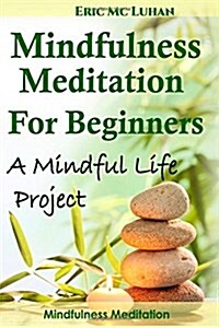 Mindful Meditation for Beginners - Mindfulness Meditation: A Mindful Life Project (Paperback)