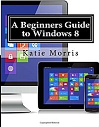 A Beginners Guide to Windows 8: The Unofficial Guide to Using Windows 8 (Paperback)