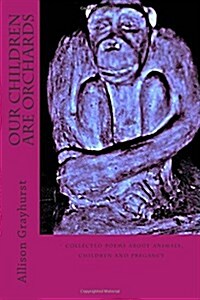 Our Children Are Orchards: - Collected Poems about Animals, Children and Pregancy (Paperback)