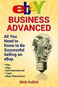 Ebay Business Advanced: All You Need to Know to Be Successful Selling on Ebay (Paperback)