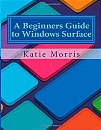 A Beginners Guide to Windows Surface: The Unofficial Guide to Using the Windows Surface and Windows 8 Rt OS (Paperback)