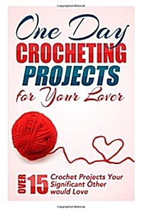 One Day Crocheting Projects for Your Lover: Over 15 Crochet Projects Your Significant Other Would Love (Paperback)