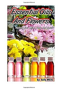 Essential Oils and Flowers: Healing Your Mind, Body and Spiri (Paperback)