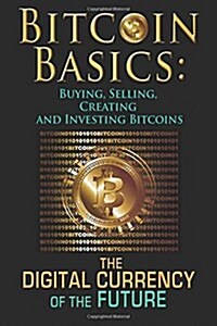 Bitcoin Basics: Buying, Selling, Creating and Investing Bitcoins - The Digital Currency of the Future (Paperback)