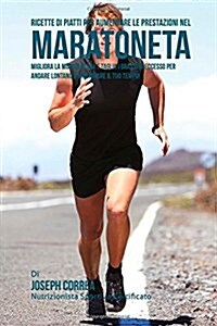 Ricette Di Piatti Per Aumentare Le Prestazioni Nel Maratoneta: Migliora La Muscolatura E Taglia I Grassi in Eccesso Per Andare Lontano E Migliorare Il (Paperback)