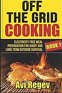 Off the Grid Cooking: Electricity Free Meal Preparation for Short and Long Term Outdoor Survival (Paperback)