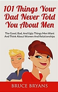 101 Things Your Dad Never Told You about Men: The Good, Bad, and Ugly Things Men Want and Think about Women and Relationships (Paperback)