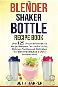 The Blender Shaker Bottle Recipe Book: Over 125 Protein Powder Shake Recipes Everyone Can Use for Vitality, Optimum Nutrition and Restoration-For Blen (Paperback)