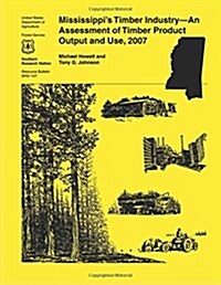 Mississippis Timber Industry- An Assessment of Timber Product Output and Use,2007 (Paperback)