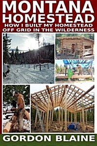 Montana Homestead: How I Built My Homestead Off Grid in the Wilderness (Paperback)