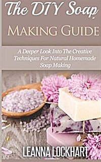 The DIY Soap Making Guide: A Deeper Look Into the Creative Techniques for Natural Homemade Soap Making (Paperback)