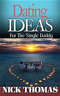 Dating Ideas for the Single Daddy: Romantic Date Ideas for the Single Dad Looking to Date Again (Paperback)