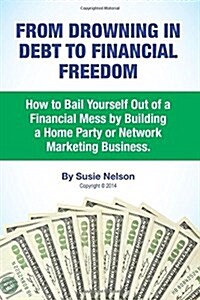 From Drowning in Debt to Financial Freedom: How to Bail Yourself Out of a Financial Mess by Building a Home Party or Network Marketing Business (Paperback)