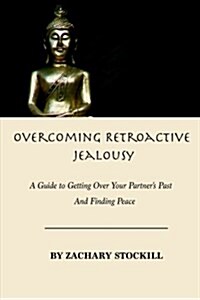 Overcoming Retroactive Jealousy: A Guide to Getting Over Your Partners Past and Finding Peace (Paperback)