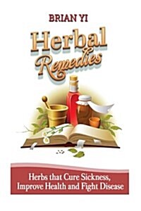 Herbal Remedies: Herbs That Cure Sickness, Improve Health and Fight Disease (Paperback)