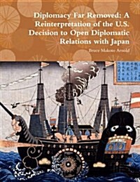 Diplomacy Far Removed: A Reinterpretation of the U.S. Decision to Open Diplomatic Relations with Japan (Paperback)