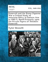 Roosevelt and the Russo-Japanese War a Critical Study of American Policy in Eastern Asia in 1902-5, Based Primarily Upon the Private Papers of Theodor (Paperback)