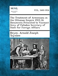 The Treatment of Armenians in the Ottoman Empire 1915-16 Documents Presented to Viscount Grey of Fallodon Secretary of State for Foreign Affairs (Paperback)