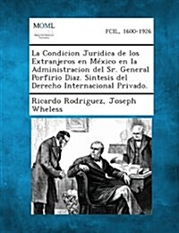 La Condicion Juridica de los Extranjeros en M?ico en la Administracion del Sr. General Porfirio Diaz. Sintesis del Derecho Internacional Privado. (Paperback)