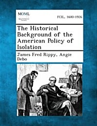 The Historical Background of the American Policy of Isolation (Paperback)