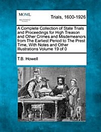 A Complete Collection of State Trials and Proceedings for High Treason and Other Crimes and Misdemeanors from the Earliest Period to the Present Time, (Paperback)