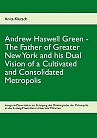 Andrew Haswell Green - The Father of Greater New York (Paperback)