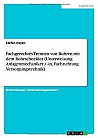 Fachgerechtes Trennen Von Rohren Mit Dem Rohrschneider (Unterweisung Anlagenmechaniker / -In, Fachrichtung Versorgungstechnik) (Paperback)