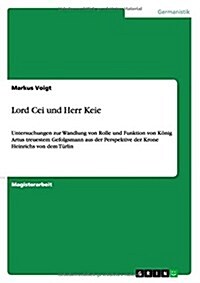 Lord Cei und Herr Keie: Untersuchungen zur Wandlung von Rolle und Funktion von K?ig Artus treuestem Gefolgsmann aus der Perspektive der Krone (Paperback)