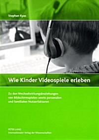 Wie Kinder Videospiele Erleben: Zu Den Wechselwirkungsbeziehungen Von Bildschirmspielen Sowie Personalen Und Familialen Nutzerfaktoren (Paperback)