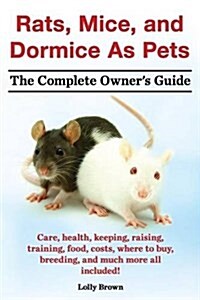 Rats, Mice, and Dormice as Pets. Care, Health, Keeping, Raising, Training, Food, Costs, Where to Buy, Breeding, and Much More All Included! the Comple (Paperback)