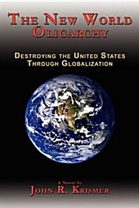The New World Oligarchy: Destroying the United States Through Globalization a Novel (Paperback)