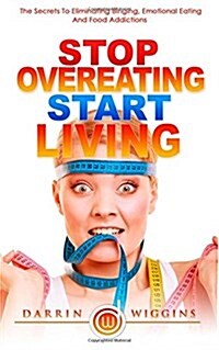 Stop Overeating Start Living: The Secrets to Eliminating Binging, Emotional Eating and Food Addictions (Paperback)