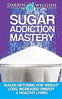 Sugar Addiction Mastery: Sugar Detoxing for Weight Loss, Increased Energy & Healthy Living (Paperback)