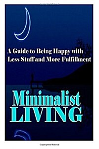 Minimalist Living: A Guide to Being Happy with Less Stuff and More Fulfillment (Paperback)