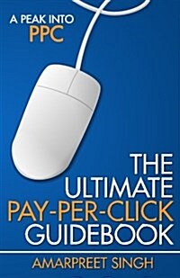The Ultimate Pay-Per-Click Guidebook: A Peak Into Ppc (Pay Per Click) (Paperback)