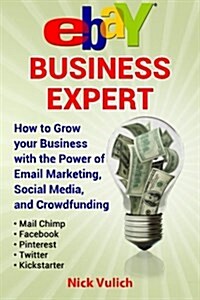 Ebay Business Expert: How to Grow Your Business with the Power of Email Marketing, Social Media, and Crowdfunding with Kickstarter (Paperback)