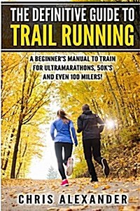 The Definitive Guide to Trail Running: A Beginners Manual to Train for Ultramarathons, 50ks and Even 100 Milers! (Paperback)