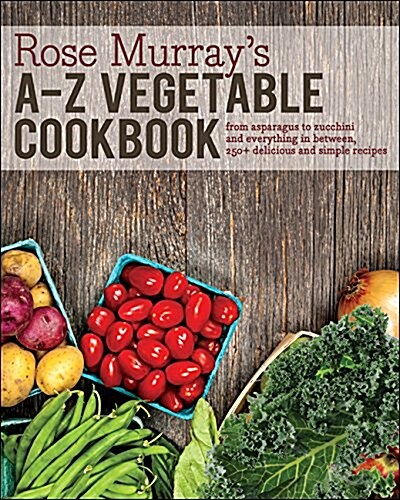 Rose Murrays A-Z Vegetable Cookbook: From Asparagus to Zucchini and Everything in Between, 250+ Delicious and Simple Recipes (Hardcover)